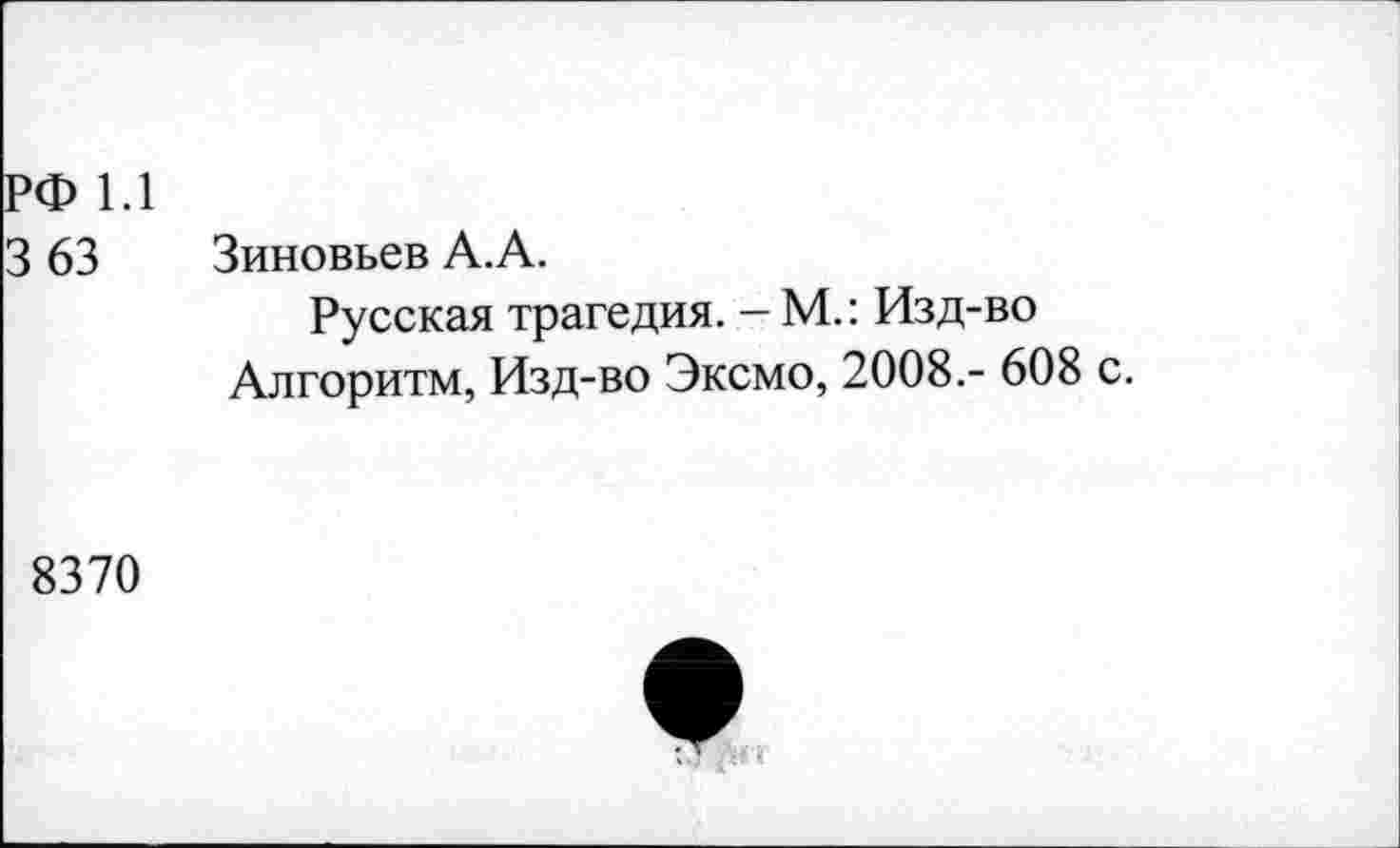 ﻿РФ 1.1
3 63
Зиновьев А.А.
Русская трагедия. — М.: Изд-во Алгоритм, Изд-во Эксмо, 2008.- 608 с.
8370